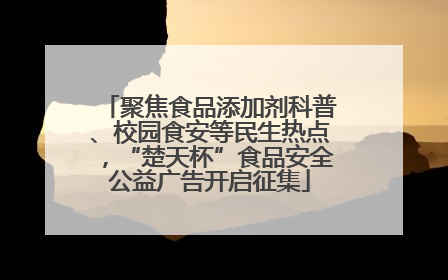 聚焦食品添加剂科普、校园食安等民生热点，“楚天杯”食品安全公益广告开启征集