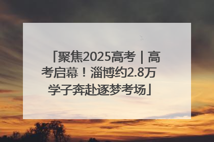 聚焦2025高考｜高考启幕！淄博约2.8万学子奔赴逐梦考场
