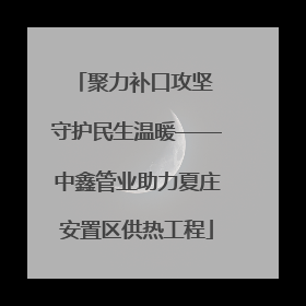 聚力补口攻坚 守护民生温暖——中鑫管业助力夏庄安置区供热工程