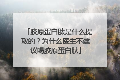 胶原蛋白肽是什么提取的？为什么医生不建议喝胶原蛋白肽