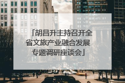 胡昌升主持召开全省文旅产业融合发展专题调研座谈会