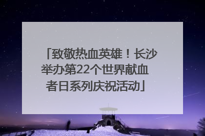 致敬热血英雄！长沙举办第22个世界献血者日系列庆祝活动
