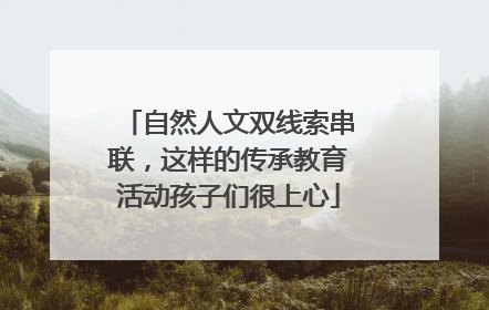 自然人文双线索串联，这样的传承教育活动孩子们很上心