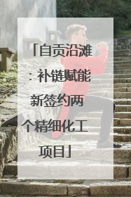 自贡沿滩：补链赋能 新签约两个精细化工项目