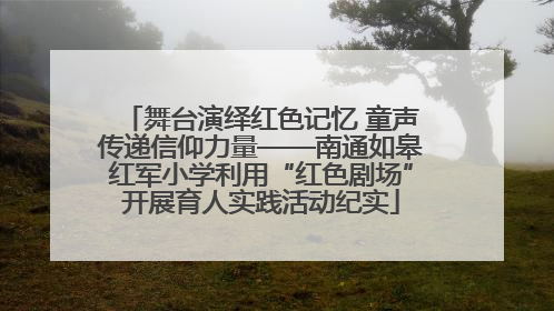 舞台演绎红色记忆 童声传递信仰力量——南通如皋红军小学利用“红色剧场”开展育人实践活动纪实