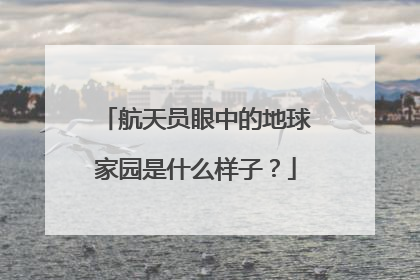 航天员眼中的地球家园是什么样子？
