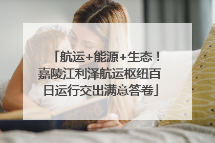 航运+能源+生态！嘉陵江利泽航运枢纽百日运行交出满意答卷