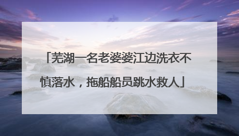 芜湖一名老婆婆江边洗衣不慎落水，拖船船员跳水救人