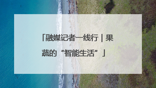 融媒记者一线行｜果蔬的“智能生活”