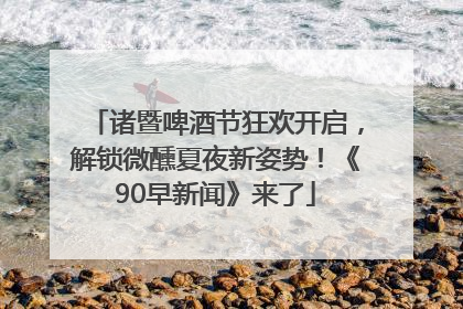诸暨啤酒节狂欢开启，解锁微醺夏夜新姿势！《90早新闻》来了