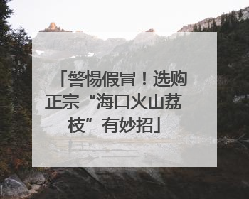 警惕假冒！选购正宗“海口火山荔枝”有妙招