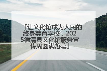 让文化馆成为人民的终身美育学校，2025德清县文化馆服务宣传周圆满落幕
