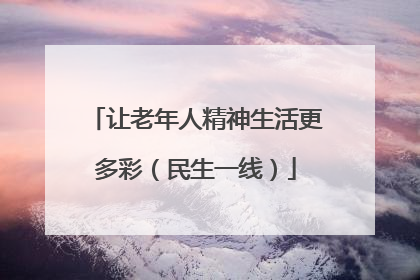 让老年人精神生活更多彩（民生一线）