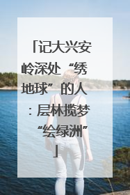 记大兴安岭深处“绣地球”的人：层林揽梦“绘绿洲”
