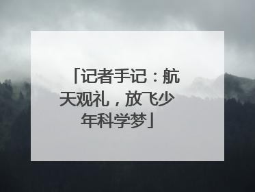记者手记：航天观礼，放飞少年科学梦