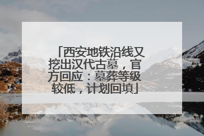 西安地铁沿线又挖出汉代古墓，官方回应：墓葬等级较低，计划回填