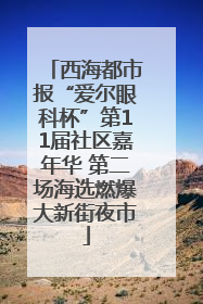 西海都市报“爱尔眼科杯”第11届社区嘉年华 第二场海选燃爆大新街夜市