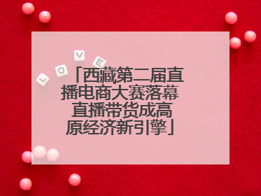 西藏第二届直播电商大赛落幕 直播带货成高原经济新引擎