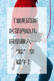 襄阳高新区第四幼儿园童趣六一 “粽”享端午