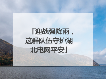 迎战强降雨，这群队伍守护湖北电网平安