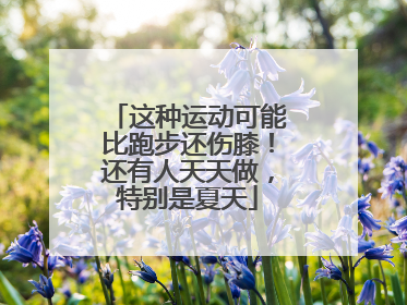 这种运动可能比跑步还伤膝！还有人天天做，特别是夏天