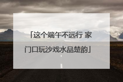 这个端午不远行 家门口玩沙戏水品楚韵