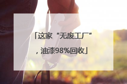 这家“无废工厂”，油漆98%回收