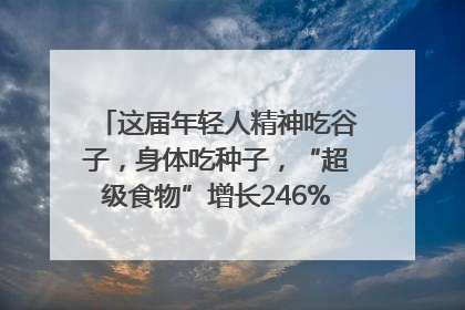 这届年轻人精神吃谷子，身体吃种子，“超级食物”增长246%｜变革618
