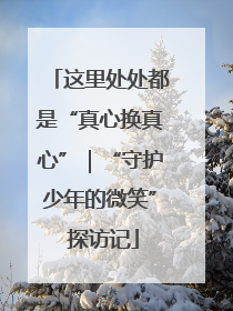 这里处处都是“真心换真心”｜“守护少年的微笑” 探访记