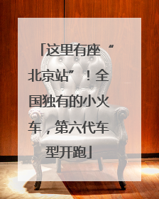 这里有座“北京站”！全国独有的小火车，第六代车型开跑