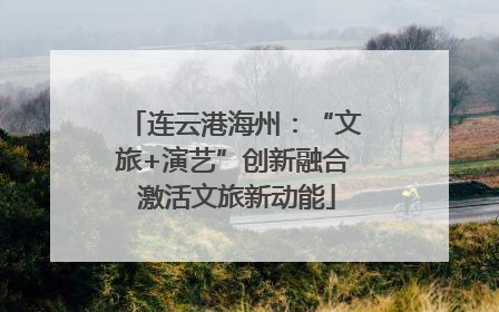 连云港海州：“文旅+演艺”创新融合 激活文旅新动能