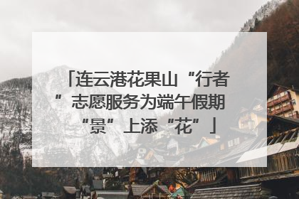 连云港花果山“行者”志愿服务为端午假期“景”上添“花”