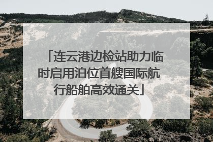 连云港边检站助力临时启用泊位首艘国际航行船舶高效通关