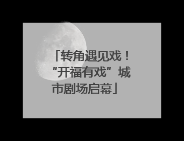 转角遇见戏！“开福有戏”城市剧场启幕