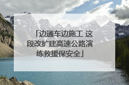 边通车边施工 这段改扩建高速公路演练救援保安全