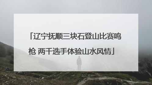 辽宁抚顺三块石登山比赛鸣枪 两千选手体验山水风情