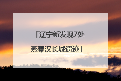 辽宁新发现7处燕秦汉长城遗迹