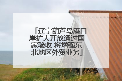 辽宁葫芦岛港口岸扩大开放通过国家验收 将增强东北地区外贸业务