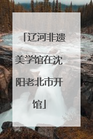 辽河非遗美学馆在沈阳老北市开馆