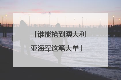谁能抢到澳大利亚海军这笔大单