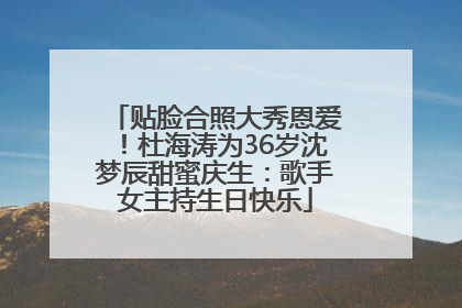 贴脸合照大秀恩爱！杜海涛为36岁沈梦辰甜蜜庆生：歌手女主持生日快乐