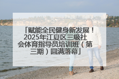 赋能全民健身新发展！2025年江夏区三级社会体育指导员培训班（第三期）圆满落幕