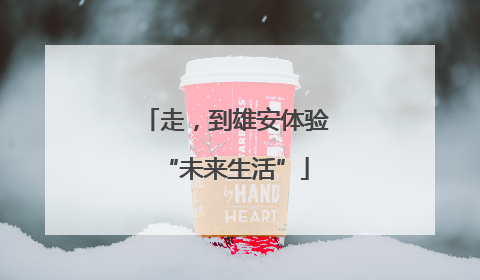 走，到雄安体验“未来生活”