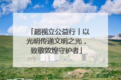 超视立公益行丨以光明传递文明之光，致敬敦煌守护者
