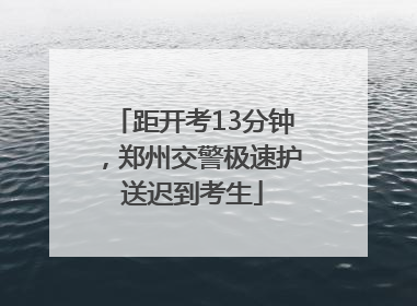 距开考13分钟，郑州交警极速护送迟到考生
