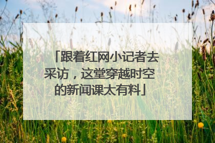 跟着红网小记者去采访，这堂穿越时空的新闻课太有料