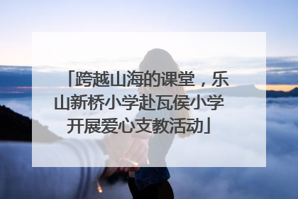 跨越山海的课堂，乐山新桥小学赴瓦侯小学开展爱心支教活动