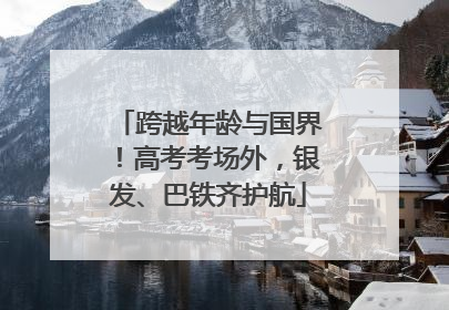 跨越年龄与国界！高考考场外，银发、巴铁齐护航