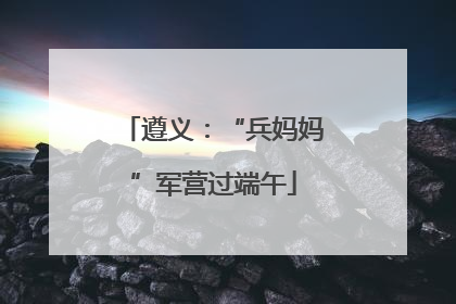 遵义：“兵妈妈”军营过端午