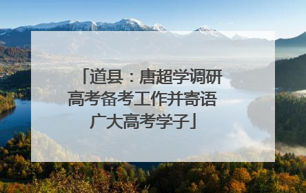 道县：唐超学调研高考备考工作并寄语广大高考学子